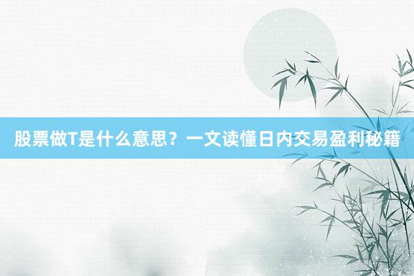 股票做T是什么意思?一文读懂日内交易盈利秘籍