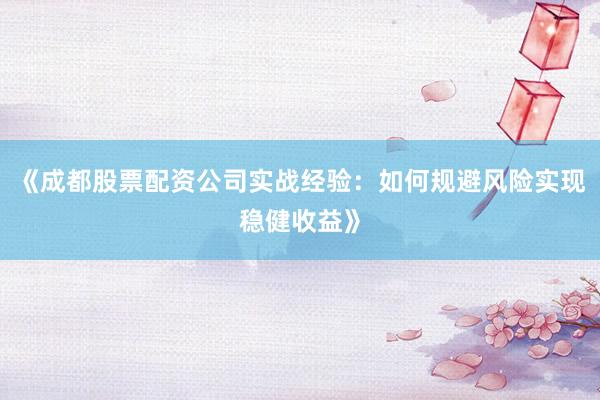 《成都股票配资公司实战经验：如何规避风险实现稳健收益》