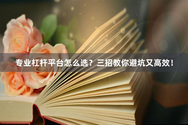 专业杠杆平台怎么选？三招教你避坑又高效！