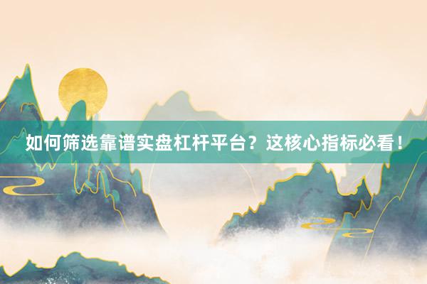 如何筛选靠谱实盘杠杆平台？这核心指标必看！