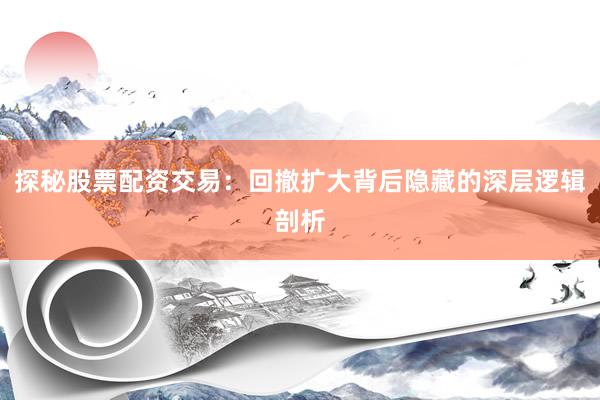 探秘股票配资交易：回撤扩大背后隐藏的深层逻辑剖析