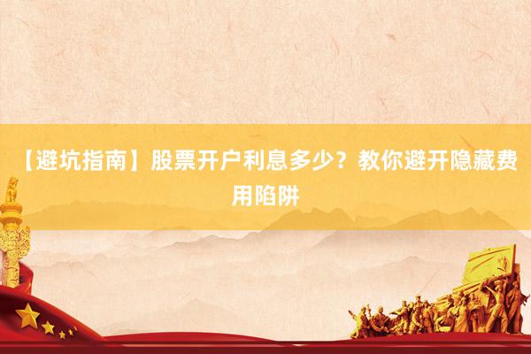 【避坑指南】股票开户利息多少？教你避开隐藏费用陷阱