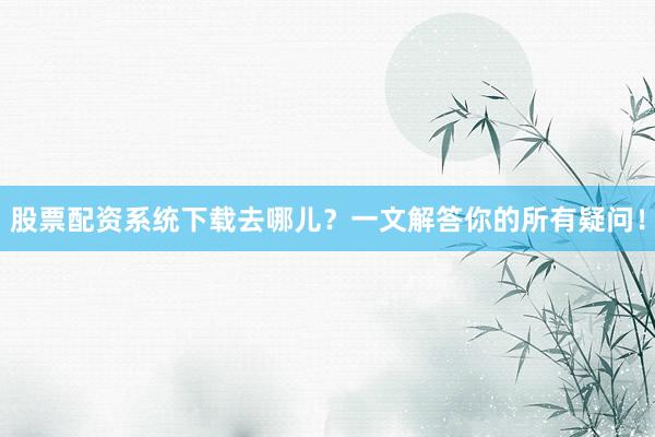 股票配资系统下载去哪儿？一文解答你的所有疑问！