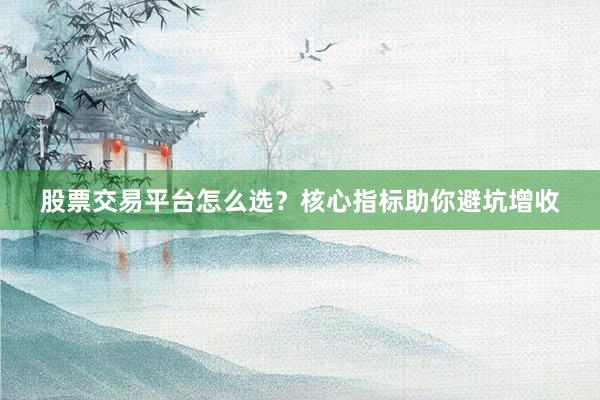 股票交易平台怎么选？核心指标助你避坑增收