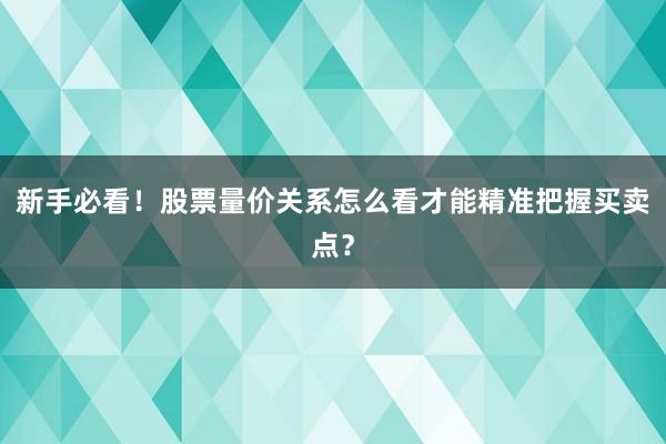 新手必看！股票量价关系怎么看才能精准把握买卖点？