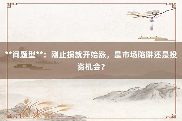 **问题型**：刚止损就开始涨，是市场陷阱还是投资机会？