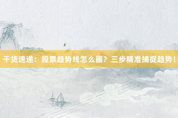 干货速递：股票趋势线怎么画？三步精准捕捉趋势！