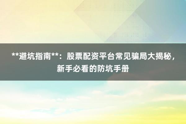 **避坑指南**：股票配资平台常见骗局大揭秘，新手必看的防坑手册