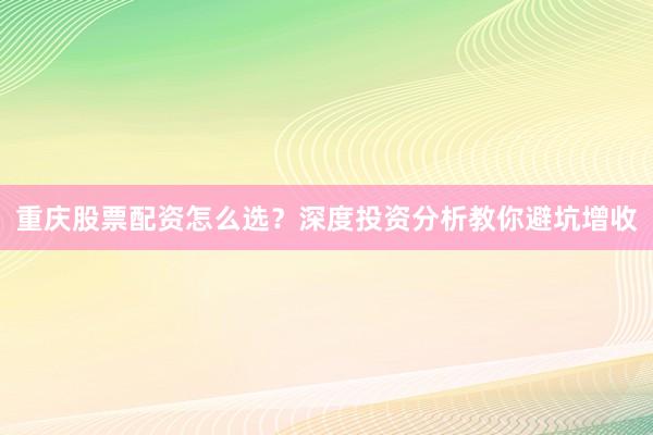 重庆股票配资怎么选？深度投资分析教你避坑增收