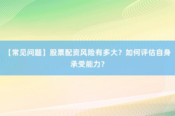 【常见问题】股票配资风险有多大？如何评估自身承受能力？