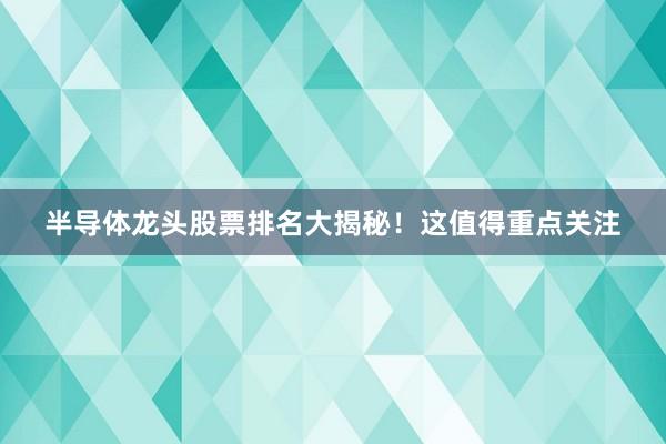 半导体龙头股票排名大揭秘！这值得重点关注