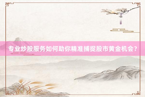 专业炒股服务如何助你精准捕捉股市黄金机会？