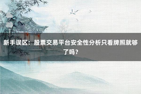 新手误区：股票交易平台安全性分析只看牌照就够了吗？