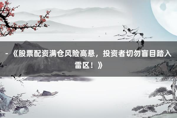 - 《股票配资满仓风险高悬，投资者切勿盲目踏入雷区！》