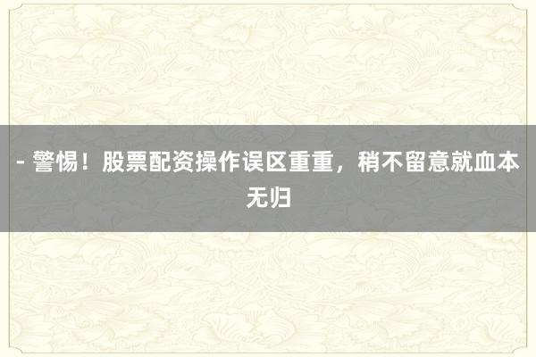 - 警惕！股票配资操作误区重重，稍不留意就血本无归