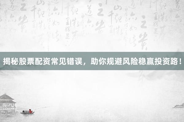 揭秘股票配资常见错误，助你规避风险稳赢投资路！