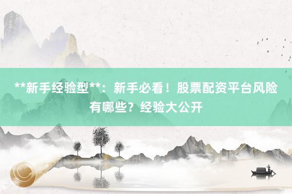 **新手经验型**：新手必看！股票配资平台风险有哪些？经验大公开