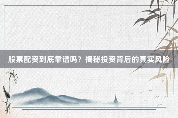 股票配资到底靠谱吗？揭秘投资背后的真实风险