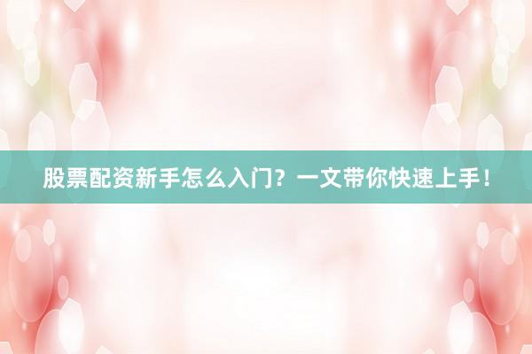 股票配资新手怎么入门？一文带你快速上手！