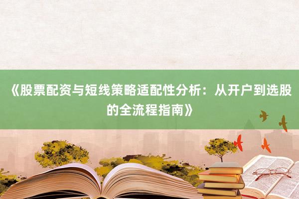 《股票配资与短线策略适配性分析：从开户到选股的全流程指南》