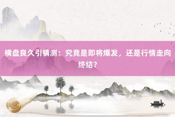 横盘良久引猜测：究竟是即将爆发，还是行情走向终结？