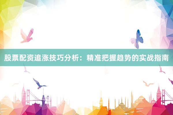 股票配资追涨技巧分析：精准把握趋势的实战指南