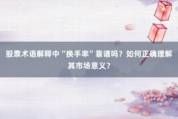 股票术语解释中“换手率”靠谱吗？如何正确理解其市场意义？