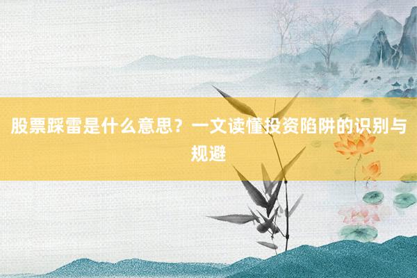 股票踩雷是什么意思？一文读懂投资陷阱的识别与规避
