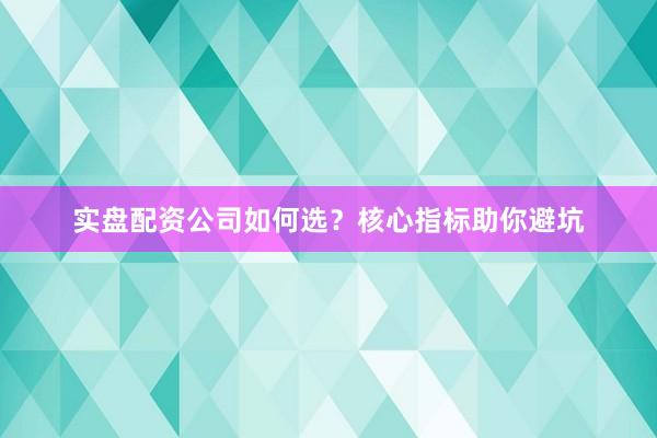 实盘配资公司如何选？核心指标助你避坑