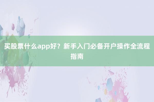 买股票什么app好？新手入门必备开户操作全流程指南
