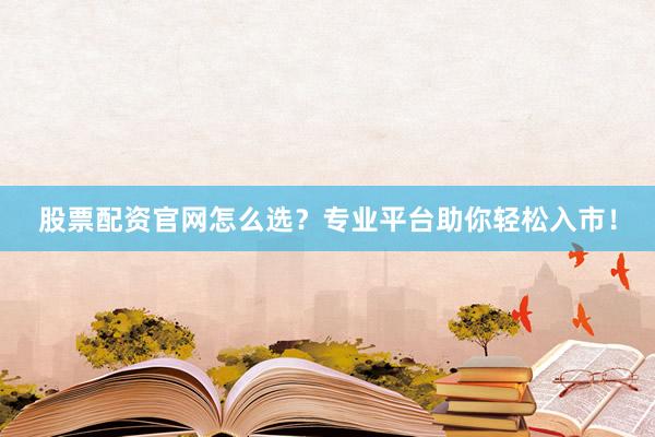 股票配资官网怎么选？专业平台助你轻松入市！