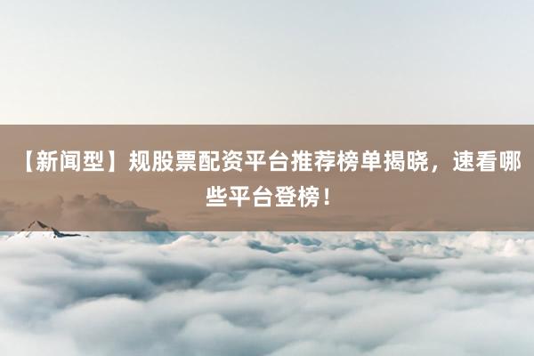 【新闻型】规股票配资平台推荐榜单揭晓，速看哪些平台登榜！