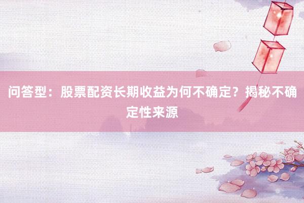 问答型：股票配资长期收益为何不确定？揭秘不确定性来源