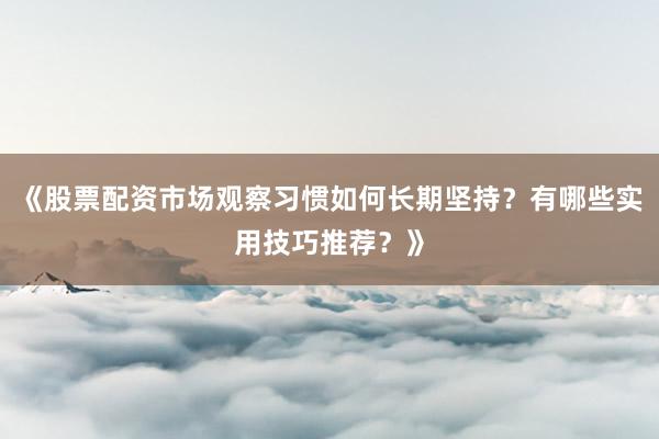 《股票配资市场观察习惯如何长期坚持？有哪些实用技巧推荐？》