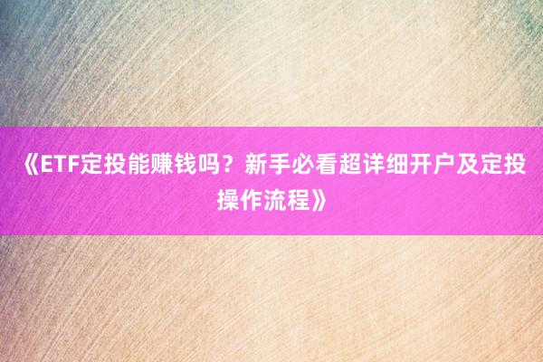 《ETF定投能赚钱吗？新手必看超详细开户及定投操作流程》