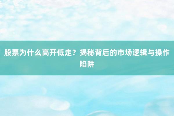 股票为什么高开低走？揭秘背后的市场逻辑与操作陷阱