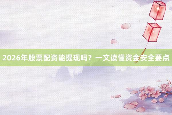 2026年股票配资能提现吗？一文读懂资金安全要点