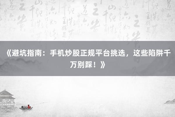 《避坑指南：手机炒股正规平台挑选，这些陷阱千万别踩！》
