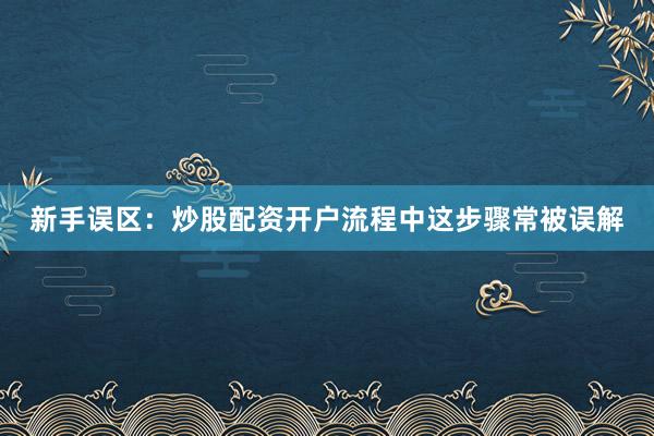 新手误区：炒股配资开户流程中这步骤常被误解