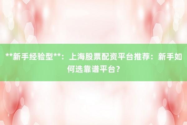 **新手经验型**：上海股票配资平台推荐：新手如何选靠谱平台？