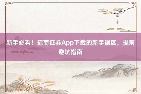 新手必看!招商证券App下载的新手误区,提前避坑指南