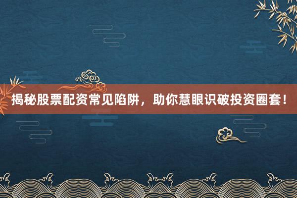 揭秘股票配资常见陷阱，助你慧眼识破投资圈套！