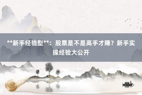 **新手经验型**：股票是不是高手才赚？新手实操经验大公开
