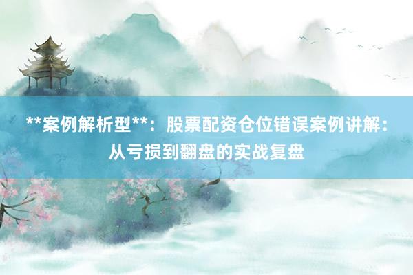 **案例解析型**：股票配资仓位错误案例讲解：从亏损到翻盘的实战复盘