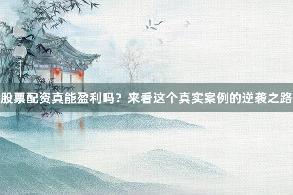 股票配资真能盈利吗？来看这个真实案例的逆袭之路