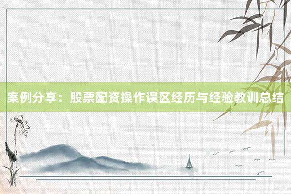 案例分享：股票配资操作误区经历与经验教训总结