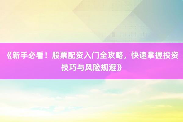 《新手必看！股票配资入门全攻略，快速掌握投资技巧与风险规避》