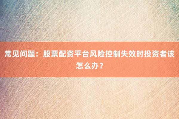常见问题：股票配资平台风险控制失效时投资者该怎么办？