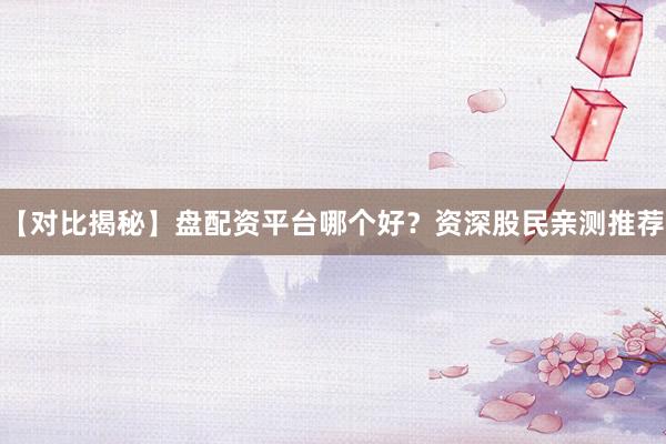 【对比揭秘】盘配资平台哪个好？资深股民亲测推荐