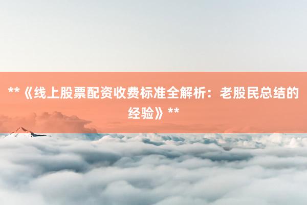 **《线上股票配资收费标准全解析:老股民总结的经验》**